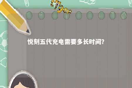 悦刻五代充电需要多长时间�？ 